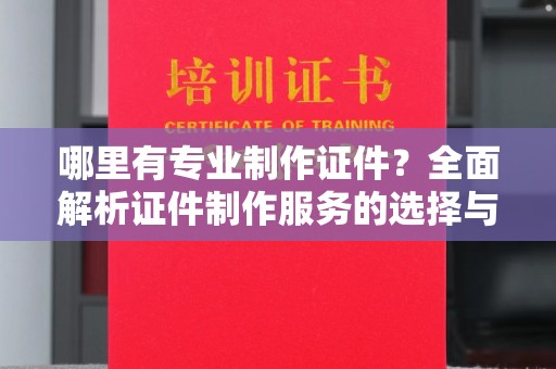 汾西哪里有专业制作证件？全面解析证件制作服务的选择与注意事项
