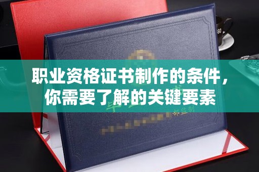 汾西职业资格证书制作的条件，你需要了解的关键要素