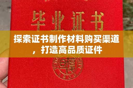 汾西探索证书制作材料购买渠道，打造高品质证件