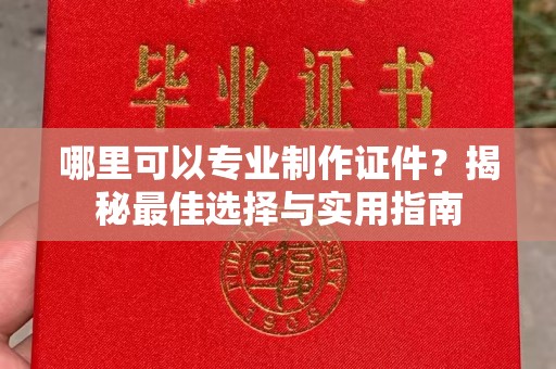 汾西哪里可以专业制作证件？揭秘最佳选择与实用指南