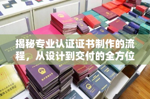 汾西揭秘专业认证证书制作的流程，从设计到交付的全方位指南