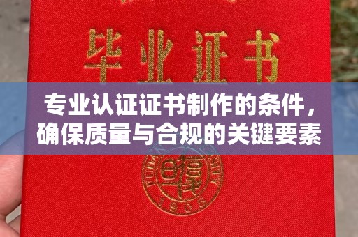 汾西专业认证证书制作的条件，确保质量与合规的关键要素